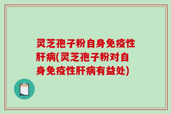 灵芝孢子粉自身免疫性肝病(灵芝孢子粉对自身免疫性肝病有益处)