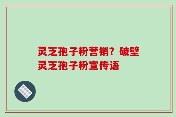 灵芝孢子粉营销？破壁灵芝孢子粉宣传语