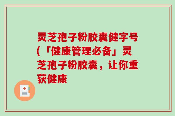 灵芝孢子粉胶囊健字号(「健康管理必备」灵芝孢子粉胶囊，让你重获健康