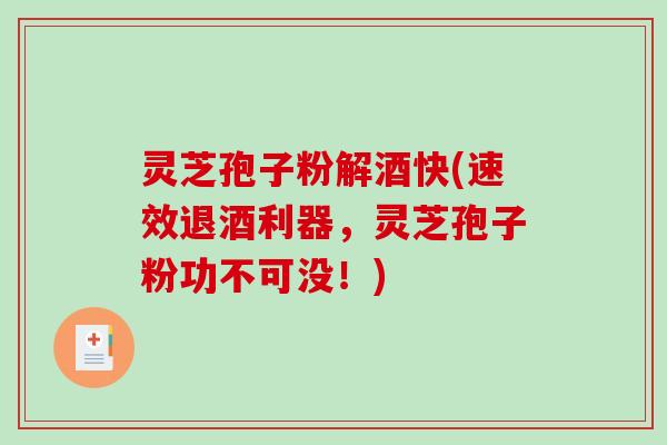灵芝孢子粉解酒快(速效退酒利器，灵芝孢子粉功不可没！)