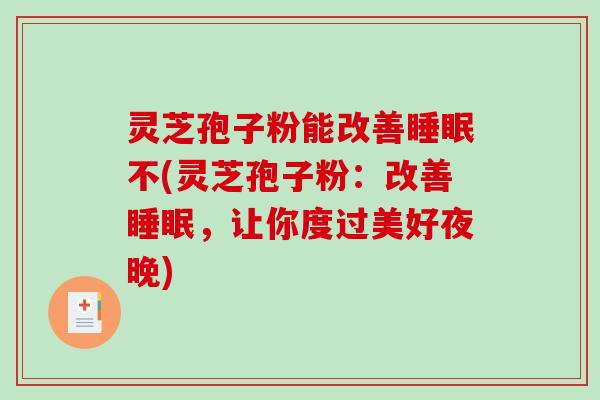 灵芝孢子粉能改善睡眠不(灵芝孢子粉：改善睡眠，让你度过美好夜晚)