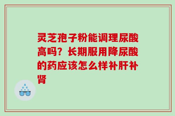 灵芝孢子粉能调理尿酸高吗？长期服用降尿酸的药应该怎么样补肝补肾