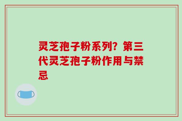 灵芝孢子粉系列？第三代灵芝孢子粉作用与禁忌