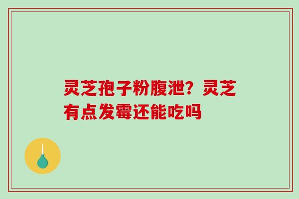 灵芝孢子粉腹泄？灵芝有点发霉还能吃吗