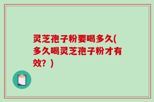 灵芝孢子粉要喝多久(多久喝灵芝孢子粉才有效？)