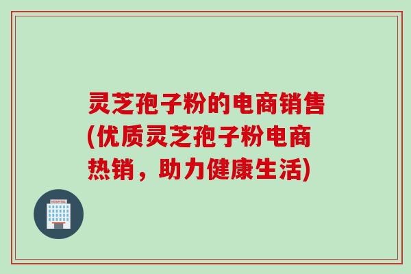 灵芝孢子粉的电商销售(优质灵芝孢子粉电商热销，助力健康生活)