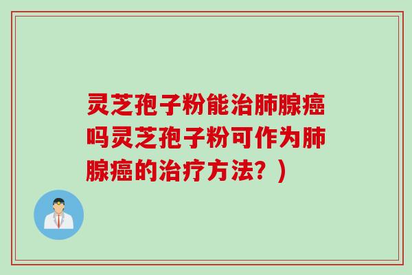 灵芝孢子粉能治肺腺癌吗灵芝孢子粉可作为肺腺癌的治疗方法？)