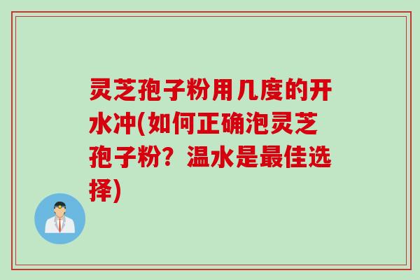 灵芝孢子粉用几度的开水冲(如何正确泡灵芝孢子粉？温水是最佳选择)