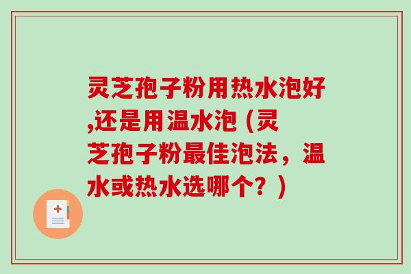灵芝孢子粉用热水泡好,还是用温水泡 (灵芝孢子粉最佳泡法，温水或热水选哪个？)