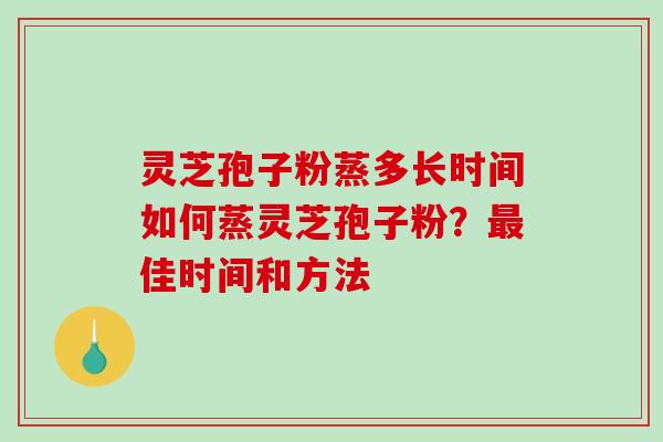 灵芝孢子粉蒸多长时间如何蒸灵芝孢子粉？最佳时间和方法