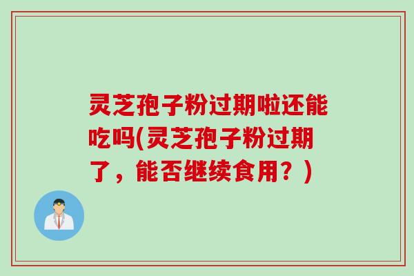 灵芝孢子粉过期啦还能吃吗(灵芝孢子粉过期了，能否继续食用？)