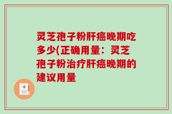 灵芝孢子粉肝癌晚期吃多少(正确用量：灵芝孢子粉治疗肝癌晚期的建议用量