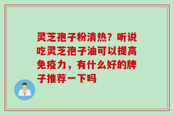 灵芝孢子粉清热？听说吃灵芝孢子油可以提高免疫力，有什么好的牌子推荐一下吗