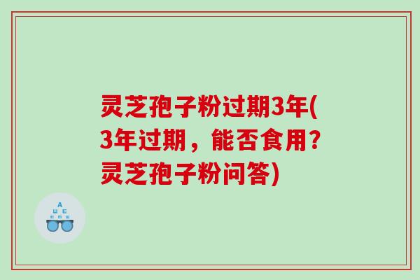 灵芝孢子粉过期3年(3年过期，能否食用？灵芝孢子粉问答)