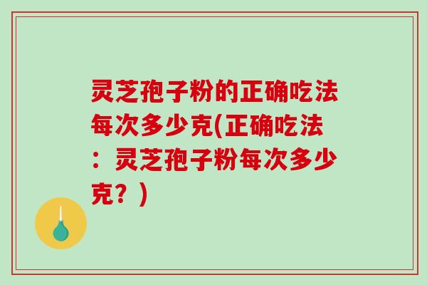 灵芝孢子粉的正确吃法每次多少克(正确吃法：灵芝孢子粉每次多少克？)
