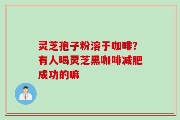 灵芝孢子粉溶于咖啡？有人喝灵芝黑咖啡减肥成功的嘛