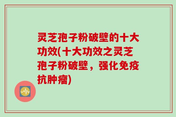 灵芝孢子粉破壁的十大功效(十大功效之灵芝孢子粉破壁，强化免疫抗肿瘤)