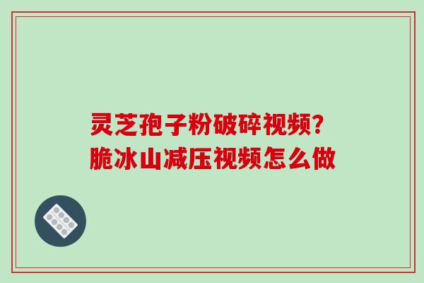 灵芝孢子粉破碎视频？脆冰山减压视频怎么做