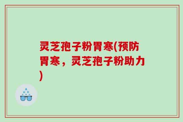 灵芝孢子粉胃寒(胃寒,灵芝孢子粉助力) 灵芝孢子粉胃寒(胃寒,灵芝孢子粉助力)