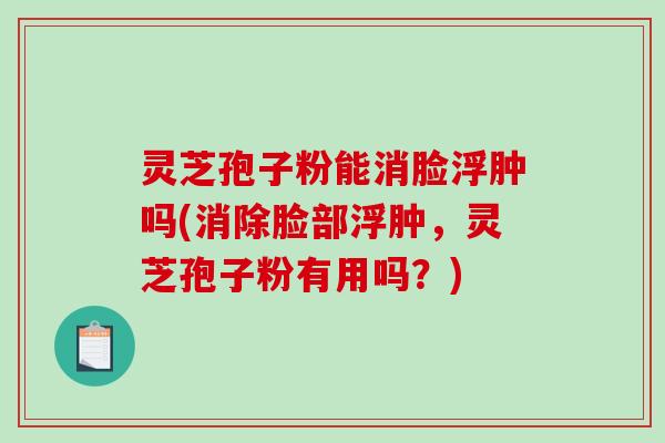灵芝孢子粉能消脸浮肿吗(消除脸部浮肿，灵芝孢子粉有用吗？)