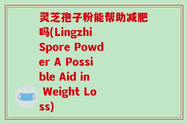 灵芝孢子粉能帮助减肥吗(Lingzhi Spore Powder A Possible Aid in Weight Loss)