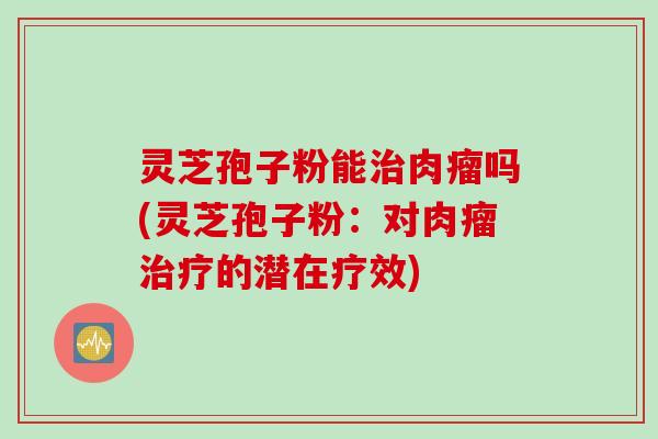 灵芝孢子粉能治肉瘤吗(灵芝孢子粉：对肉瘤治疗的潜在疗效)