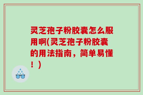 灵芝孢子粉胶囊怎么服用啊(灵芝孢子粉胶囊的用法指南，简单易懂！)