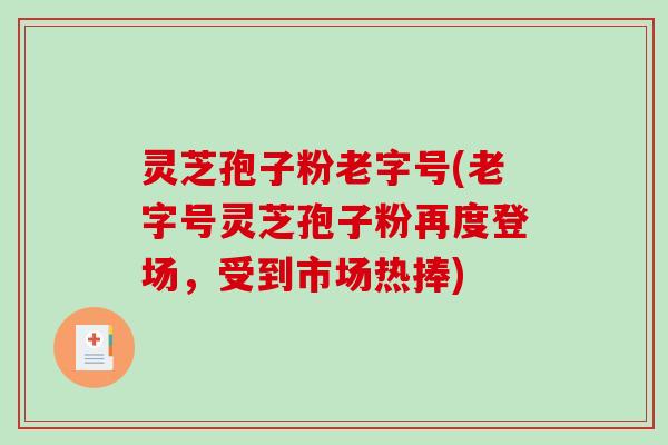 灵芝孢子粉老字号(老字号灵芝孢子粉再度登场，受到市场热捧)