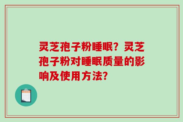 灵芝孢子粉睡眠？灵芝孢子粉对睡眠质量的影响及使用方法？