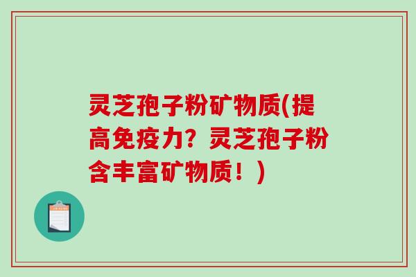 灵芝孢子粉矿物质(提高免疫力？灵芝孢子粉含丰富矿物质！)
