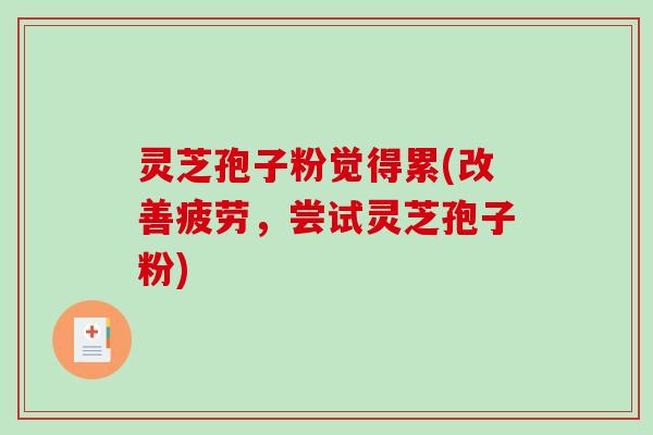 灵芝孢子粉觉得累(改善疲劳，尝试灵芝孢子粉)