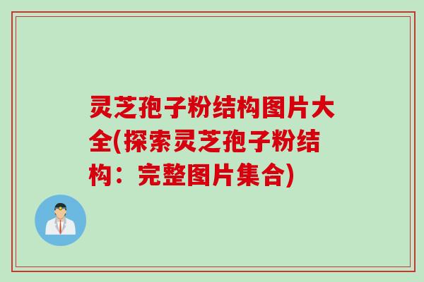 灵芝孢子粉结构图片大全(探索灵芝孢子粉结构：完整图片集合)