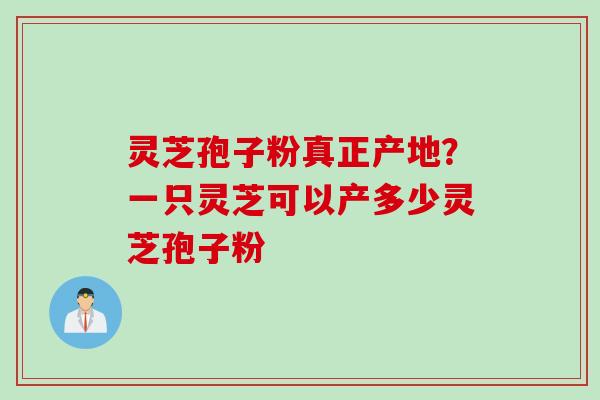 灵芝孢子粉真正产地？一只灵芝可以产多少灵芝孢子粉