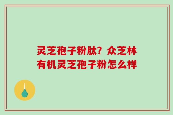 灵芝孢子粉肽？众芝林有机灵芝孢子粉怎么样
