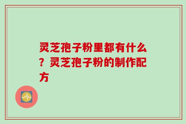 灵芝孢子粉里都有什么？灵芝孢子粉的制作配方