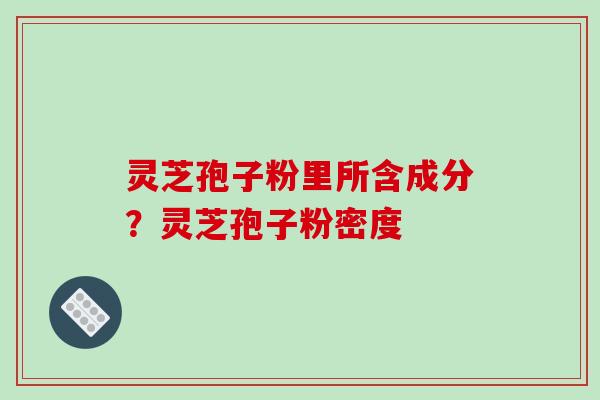 灵芝孢子粉里所含成分？灵芝孢子粉密度