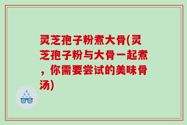 灵芝孢子粉煮大骨(灵芝孢子粉与大骨一起煮，你需要尝试的美味骨汤)