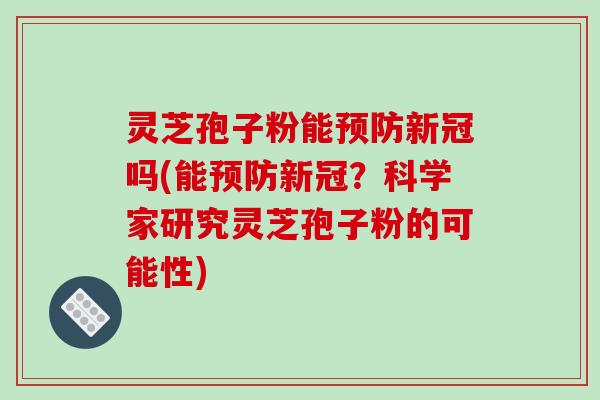 灵芝孢子粉能预防新冠吗(能预防新冠？科学家研究灵芝孢子粉的可能性)