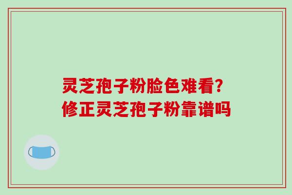 灵芝孢子粉脸色难看？修正灵芝孢子粉靠谱吗