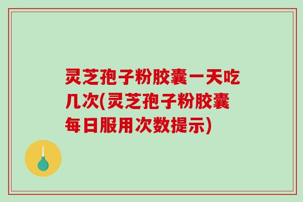 灵芝孢子粉胶囊一天吃几次(灵芝孢子粉胶囊每日服用次数提示) 灵芝孢子粉胶囊一天吃几次(灵芝孢子粉胶囊每日服用次数提示)