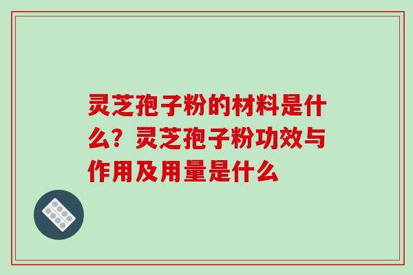 灵芝孢子粉的材料是什么？灵芝孢子粉功效与作用及用量是什么