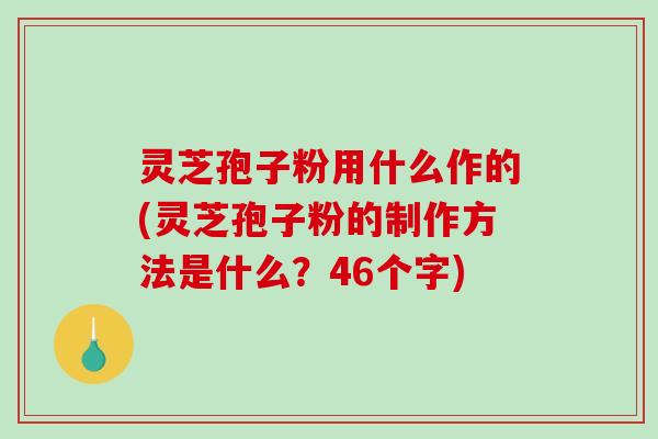 灵芝孢子粉用什么作的(灵芝孢子粉的制作方法是什么？46个字)