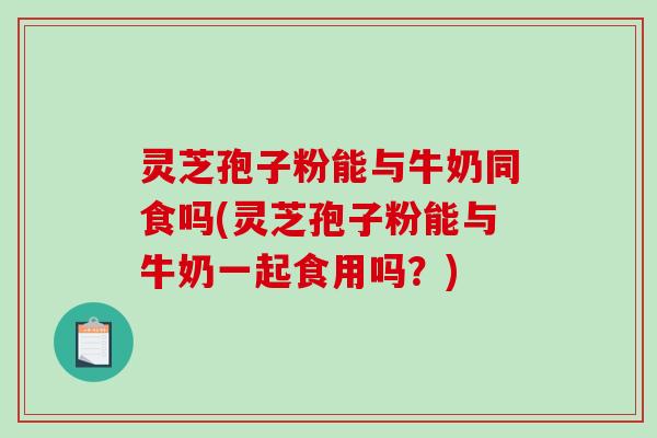 灵芝孢子粉能与牛奶同食吗(灵芝孢子粉能与牛奶一起食用吗？)