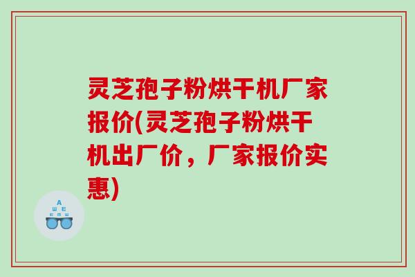 灵芝孢子粉烘干机厂家报价(灵芝孢子粉烘干机出厂价，厂家报价实惠)