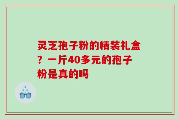 灵芝孢子粉的精装礼盒？一斤40多元的孢子粉是真的吗