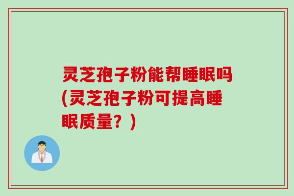 灵芝孢子粉能帮睡眠吗(灵芝孢子粉可提高睡眠质量？)