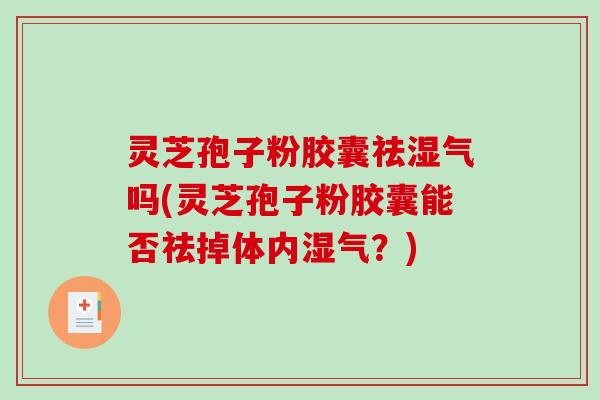 灵芝孢子粉胶囊祛湿气吗(灵芝孢子粉胶囊能否祛掉体内湿气？)
