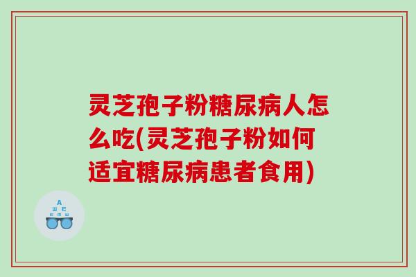 灵芝孢子粉糖尿病人怎么吃(灵芝孢子粉如何适宜糖尿病患者食用)