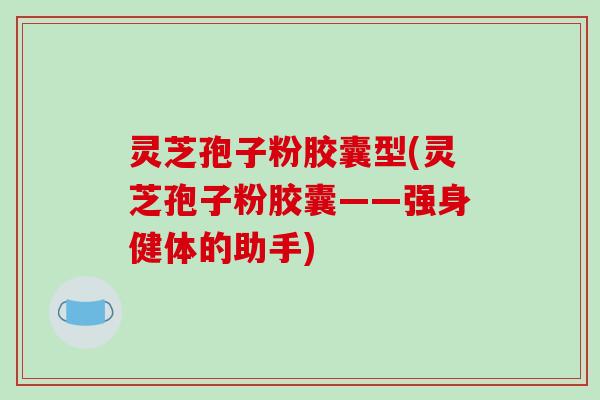 灵芝孢子粉胶囊型(灵芝孢子粉胶囊——强身健体的助手)