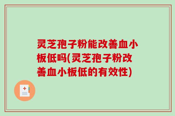 灵芝孢子粉能改善血小板低吗(灵芝孢子粉改善血小板低的有效性)